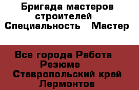 Бригада мастеров строителей › Специальность ­ Мастер - Все города Работа » Резюме   . Ставропольский край,Лермонтов г.